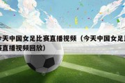 今天中国女足比赛直播视频（今天中国女足比赛直播视频回放）