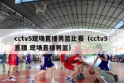 cctv5现场直播男篮比赛（cctv5 直播 现场直播男篮）